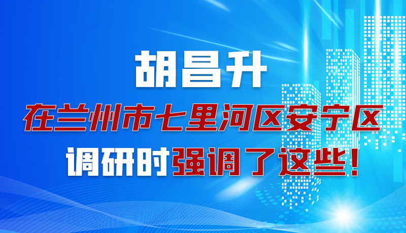 圖解|胡昌升在蘭州市七里河區(qū)安寧區(qū)調(diào)研時強(qiáng)調(diào)了這些！