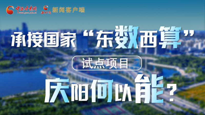 【香約慶陽 包容天下】長圖|承接國家“東數(shù)西算”試點項目 慶陽何以能？