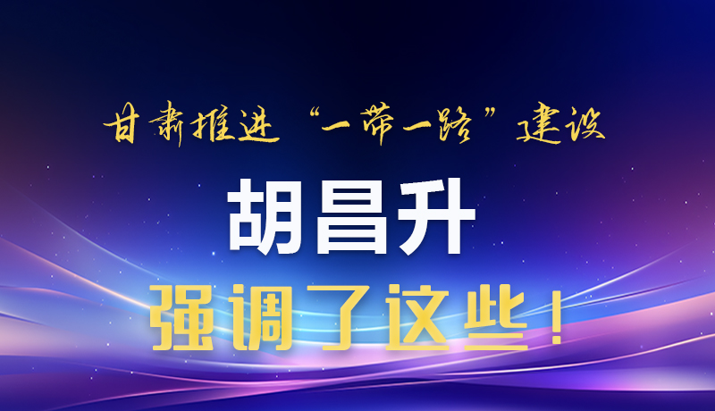 圖解|甘肅推進“一帶一路”建設 胡昌升強調(diào)了這些！