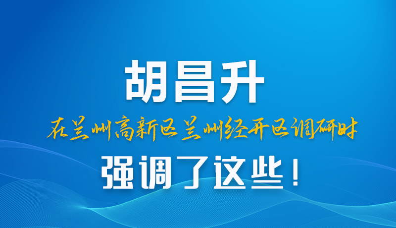 圖解|胡昌升在蘭州高新區(qū)蘭州經(jīng)開(kāi)區(qū)調(diào)研時(shí)強(qiáng)調(diào)了這些！